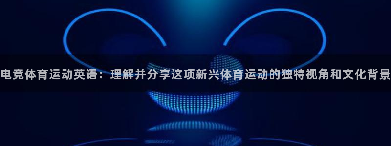 3377体育(中国)官方网站：电竞体育运动英语：理解并分享这项新兴体育运动的独特视角和文化背景