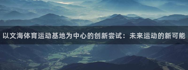 3377体育官网入口网页版：以文海体育运动基地为中心的创新尝试：未来运动的新可能