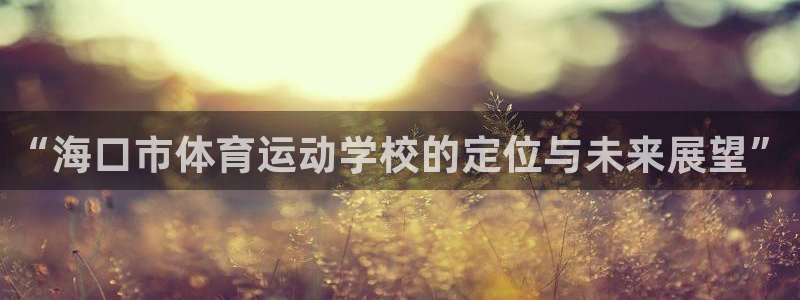3377体育官网入口网页版：“海口市体育运动学校的定位与未来展望”