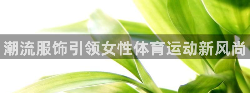 3377体育网页登录入口：潮流服饰引领女性体育运动新风尚