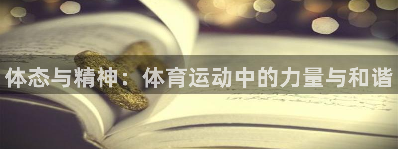 3377体育(中国)官方网站：体态与精神：体育运动中的力量与和谐
