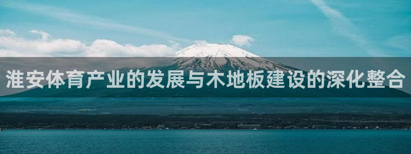 3377体育(中国)官方网站：淮安体育产业的发展与木地板建设的深化整合