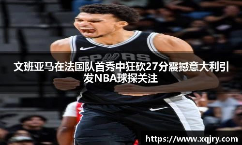 文班亚马在法国队首秀中狂砍27分震撼意大利引发NBA球探关注