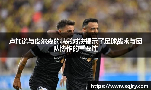 卢加诺与皮尔森的精彩对决揭示了足球战术与团队协作的重要性