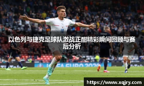 以色列与捷克足球队激战正酣精彩瞬间回顾与赛后分析