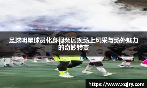 足球明星球员化身视频展现场上风采与场外魅力的奇妙转变