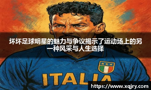坏坏足球明星的魅力与争议揭示了运动场上的另一种风采与人生选择