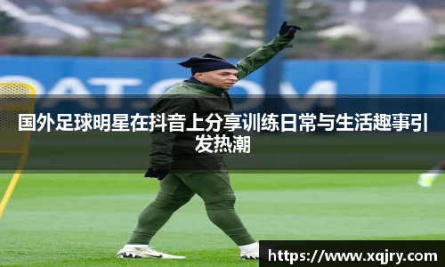 国外足球明星在抖音上分享训练日常与生活趣事引发热潮