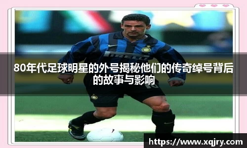 80年代足球明星的外号揭秘他们的传奇绰号背后的故事与影响